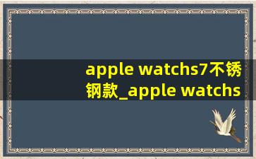 apple watchs7不锈钢款_apple watchs7不锈钢金色